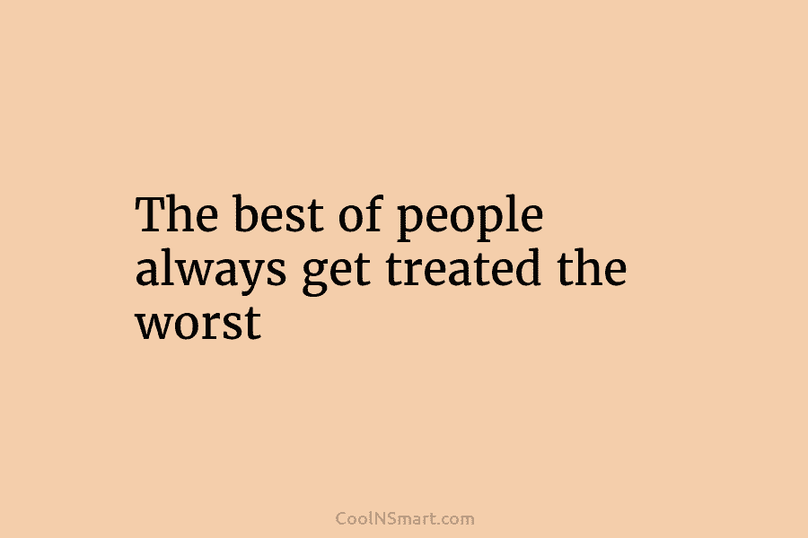 The best of people always get treated the worst