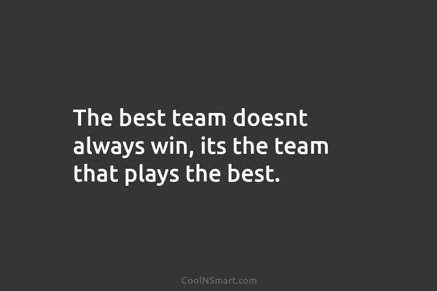 The best team doesnt always win, its the team that plays the best.