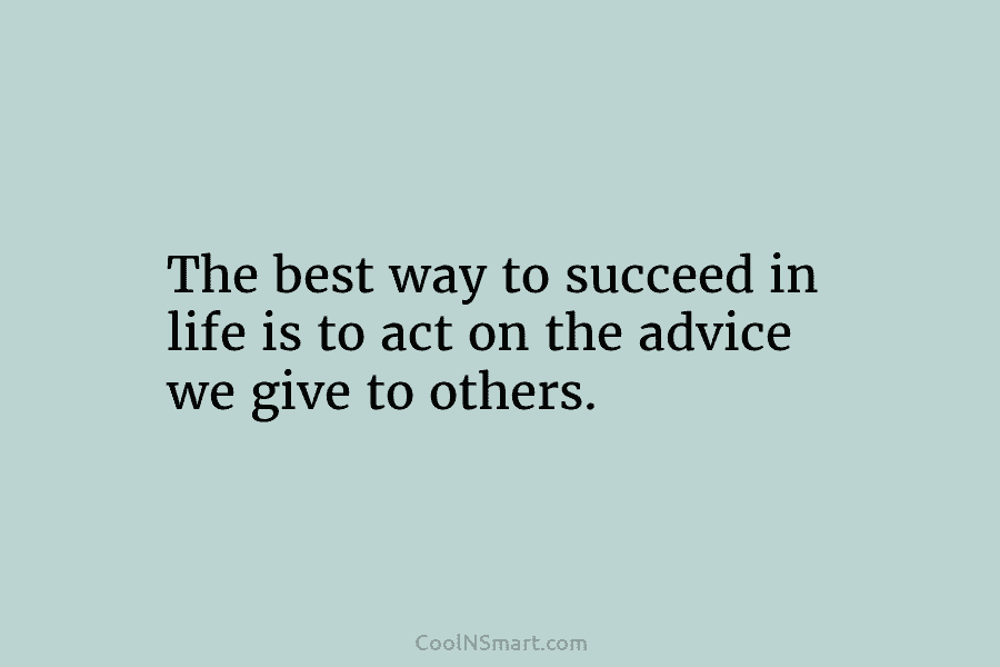 The best way to succeed in life is to act on the advice we give...