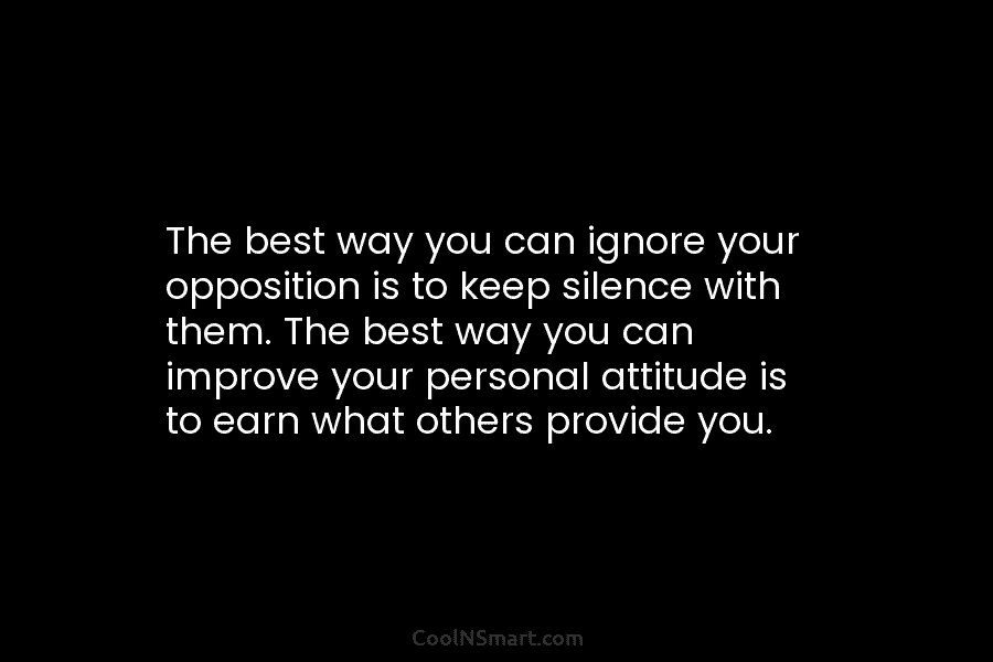 The best way you can ignore your opposition is to keep silence with them. The best way you can improve...