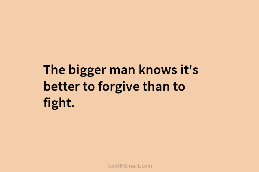The bigger man knows it’s better to forgive than to fight.