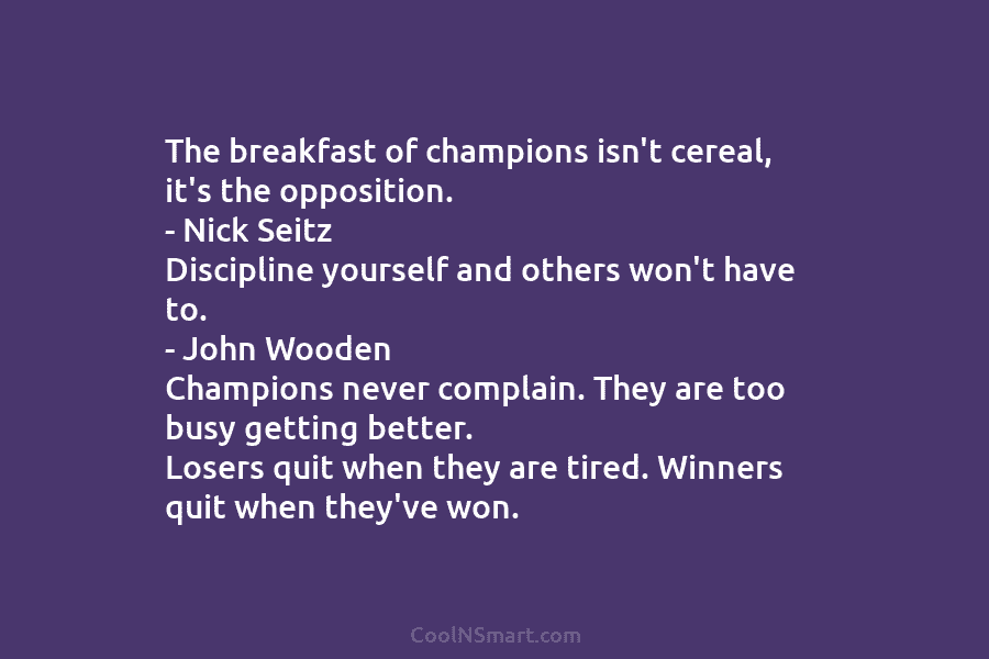 The breakfast of champions isn’t cereal, it’s the opposition. – Nick Seitz Discipline yourself and...