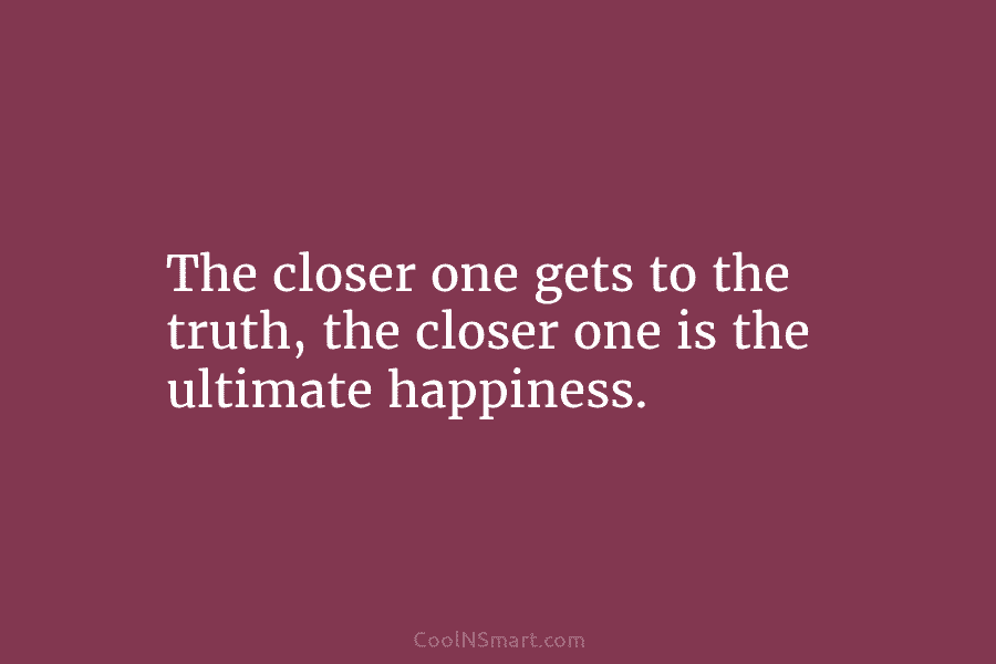 The closer one gets to the truth, the closer one is the ultimate happiness.