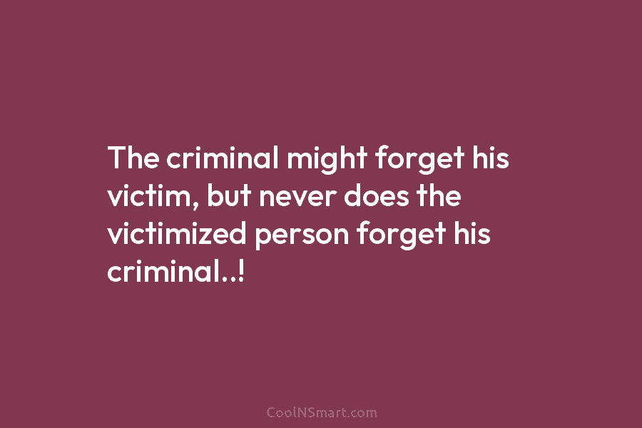The criminal might forget his victim, but never does the victimized person forget his criminal..!