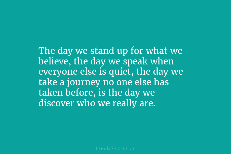 The day we stand up for what we believe, the day we speak when everyone else is quiet, the day...