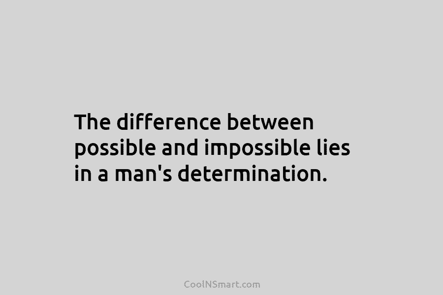 The difference between possible and impossible lies in a man’s determination.