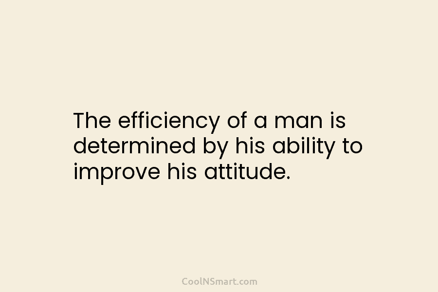 The efficiency of a man is determined by his ability to improve his attitude.