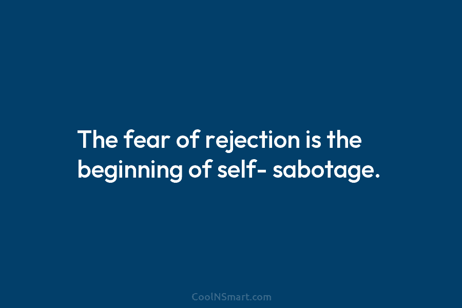 The fear of rejection is the beginning of self- sabotage.