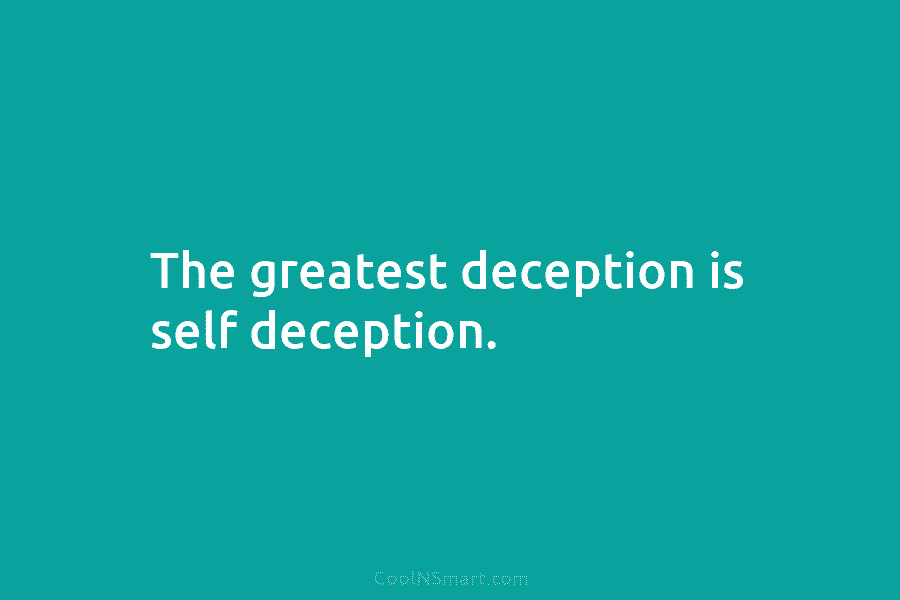 The greatest deception is self deception.