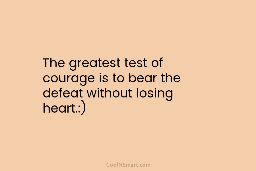 The greatest test of courage is to bear the defeat without losing heart.:)