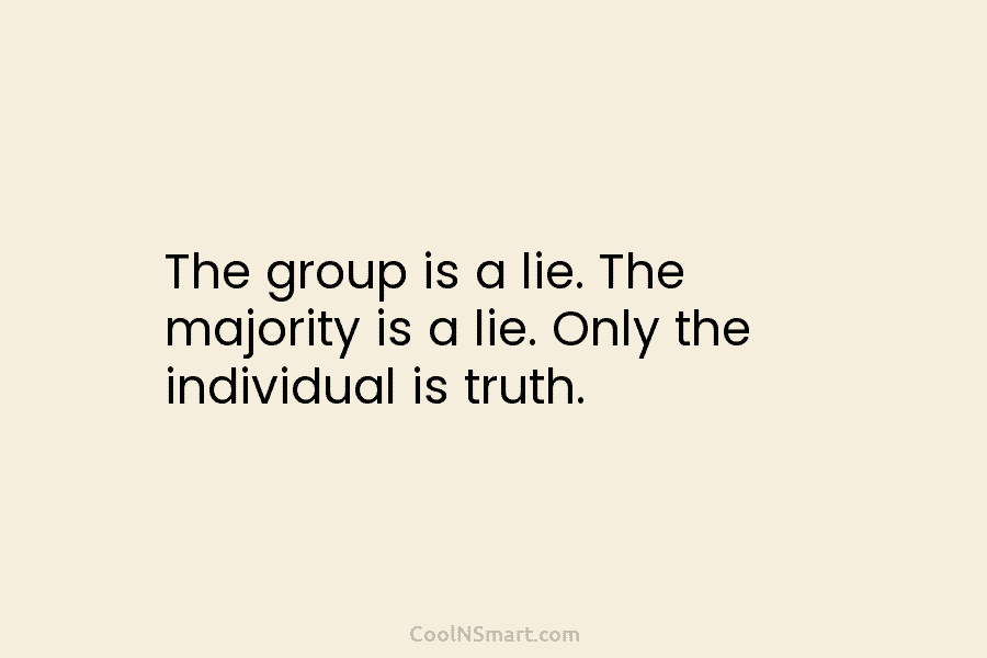 The group is a lie. The majority is a lie. Only the individual is truth.