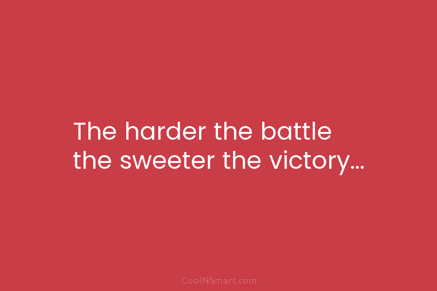 The harder the battle the sweeter the victory…