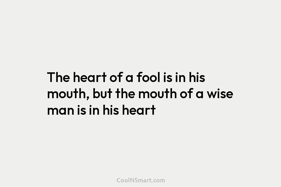 The heart of a fool is in his mouth, but the mouth of a wise...