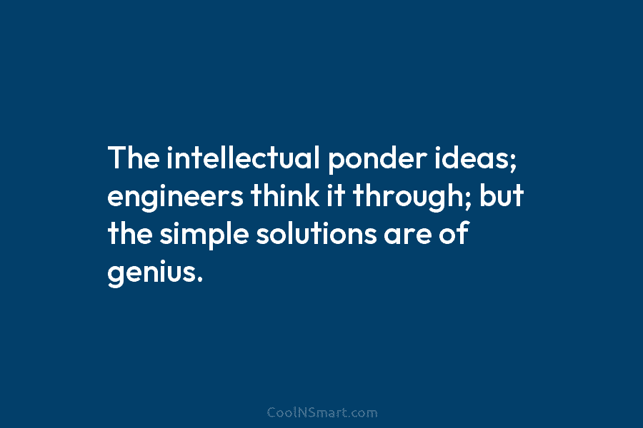 The intellectual ponder ideas; engineers think it through; but the simple solutions are of genius.
