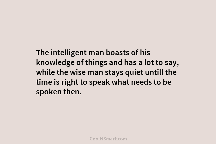 The intelligent man boasts of his knowledge of things and has a lot to say, while the wise man stays...