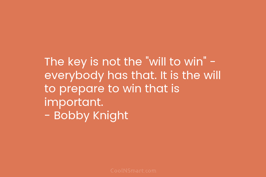 The key is not the “will to win” – everybody has that. It is the...