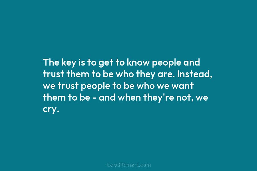The key is to get to know people and trust them to be who they are. Instead, we trust people...