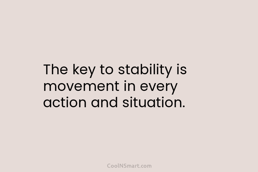 The key to stability is movement in every action and situation.
