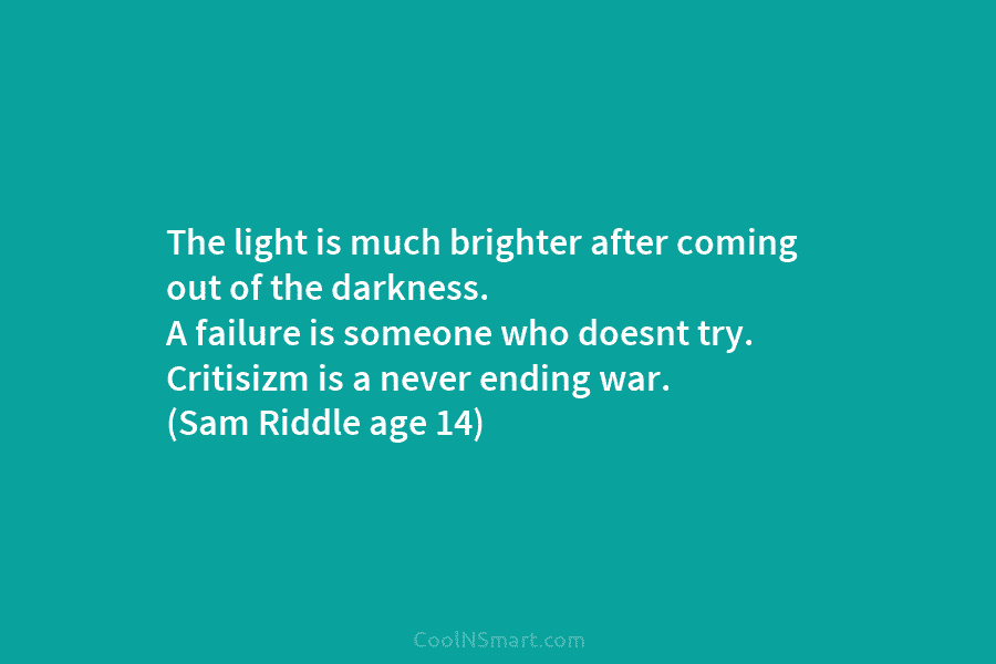 The light is much brighter after coming out of the darkness. A failure is someone who doesnt try. Critisizm is...