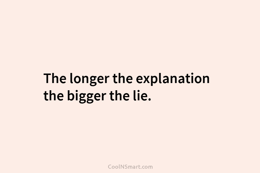 The longer the explanation the bigger the lie.