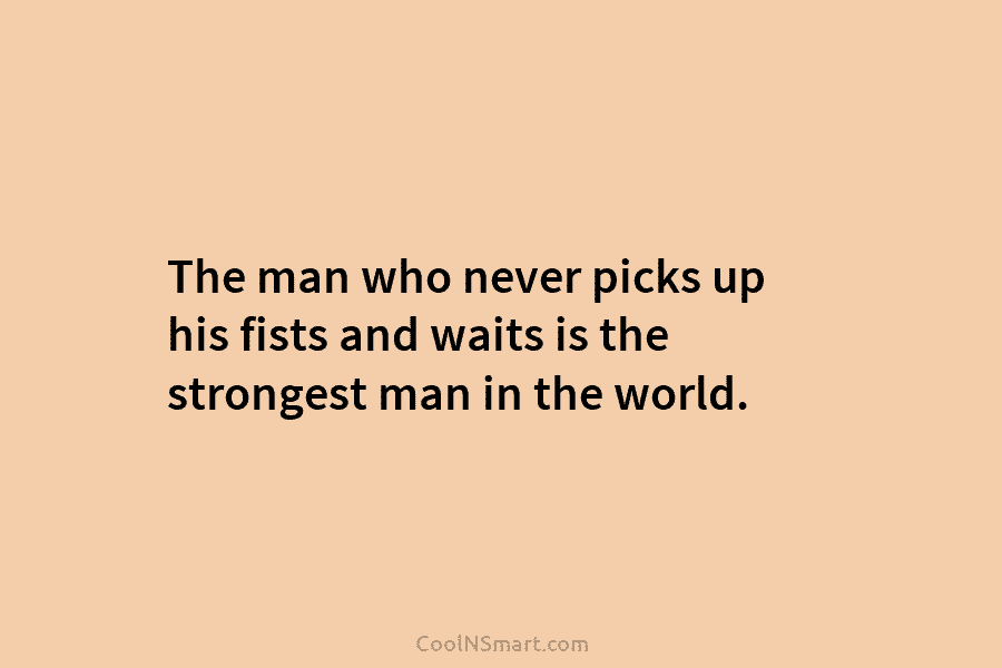 The man who never picks up his fists and waits is the strongest man in the world.