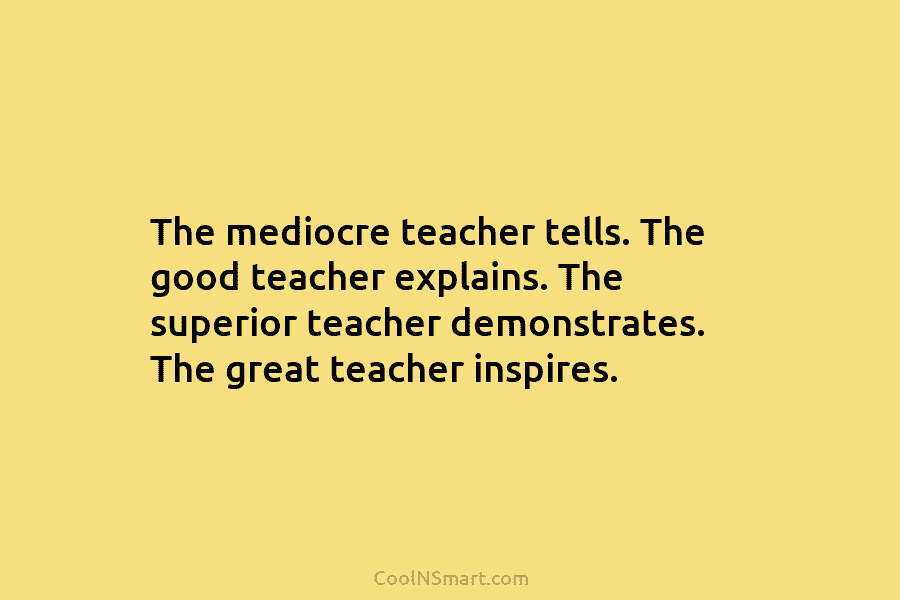 The mediocre teacher tells. The good teacher explains. The superior teacher demonstrates. The great teacher...