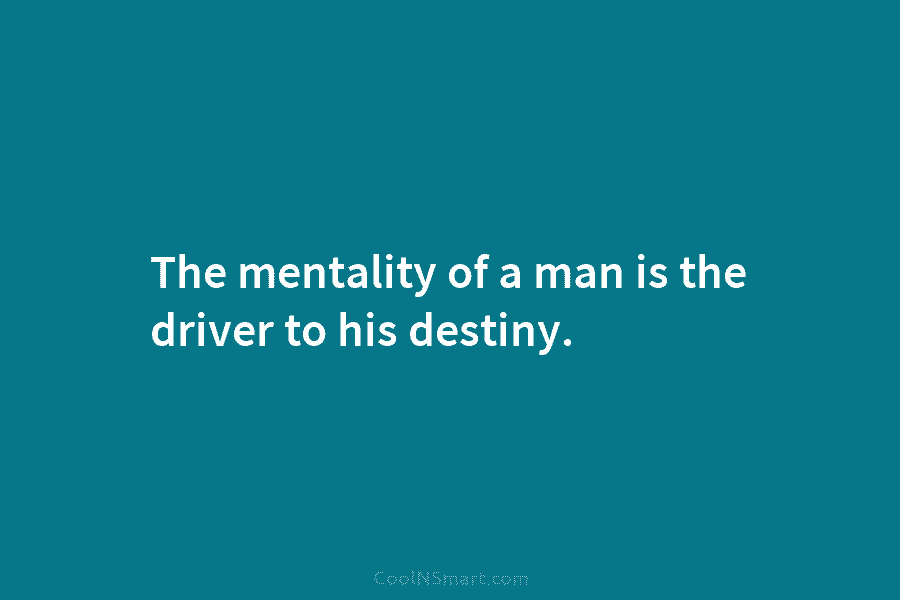 The mentality of a man is the driver to his destiny.