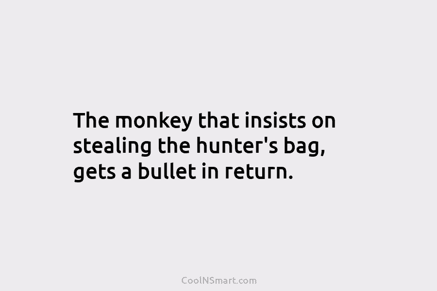 The monkey that insists on stealing the hunter’s bag, gets a bullet in return.