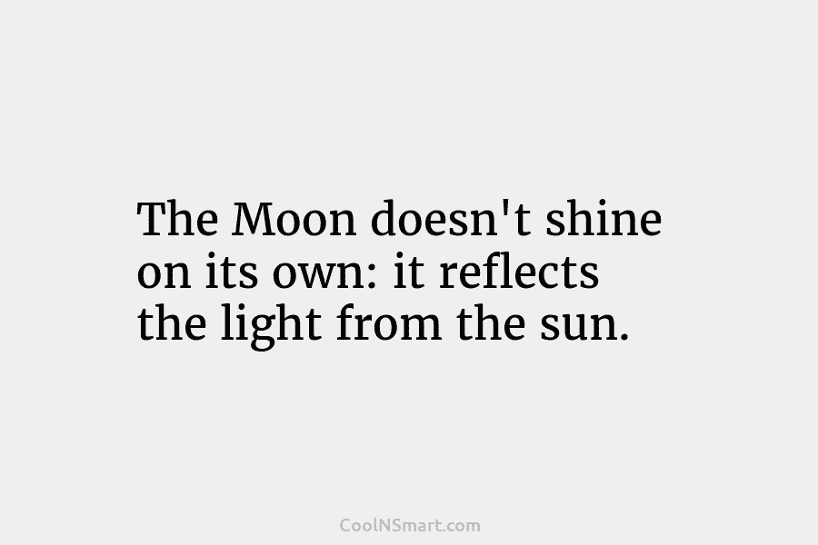 The Moon doesn’t shine on its own: it reflects the light from the sun.
