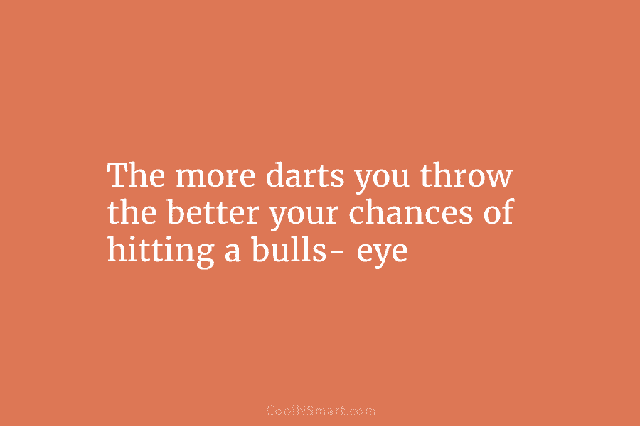 The more darts you throw the better your chances of hitting a bulls- eye