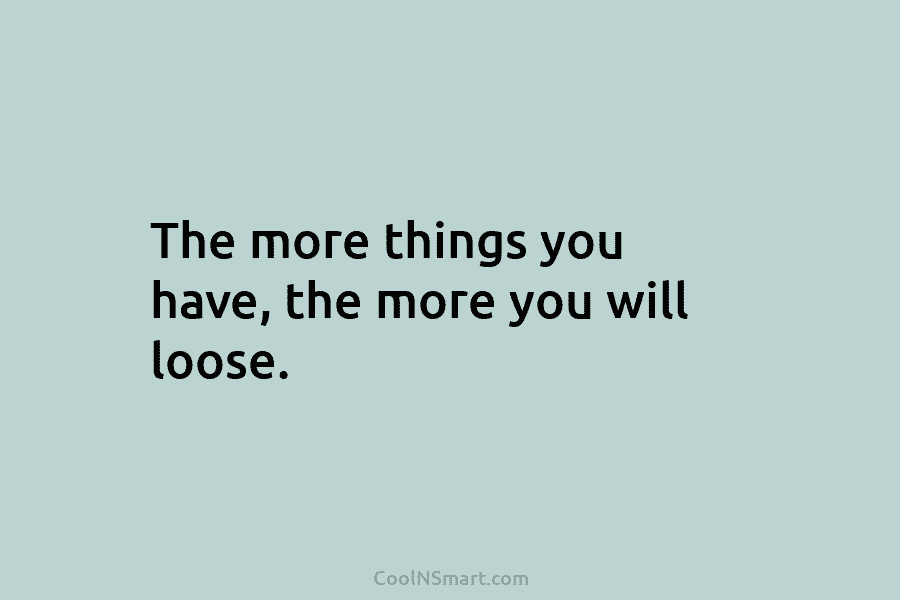 The more things you have, the more you will loose.