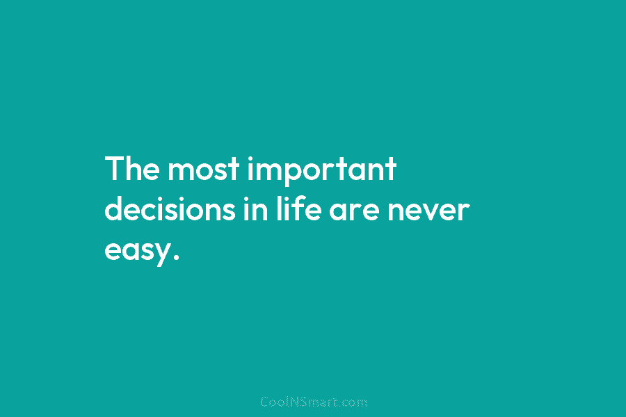 The most important decisions in life are never easy.