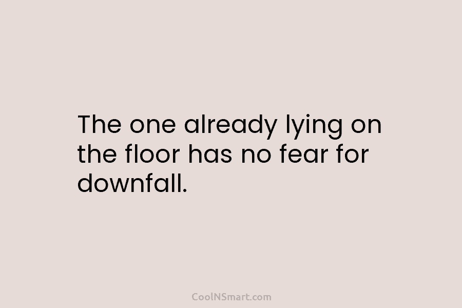The one already lying on the floor has no fear for downfall.