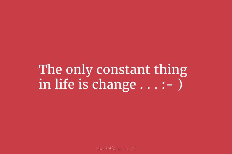 The only constant thing in life is change . . . :- )