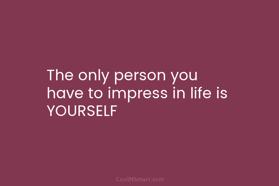 The only person you have to impress in life is YOURSELF