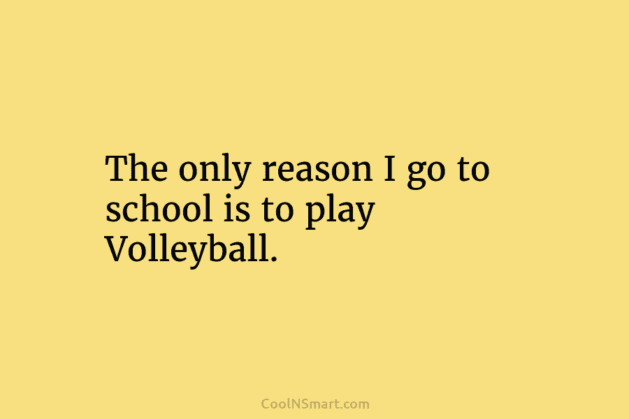 The only reason I go to school is to play Volleyball.