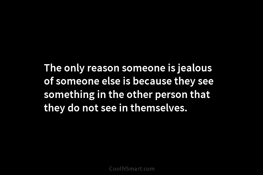 The only reason someone is jealous of someone else is because they see something in the other person that they...