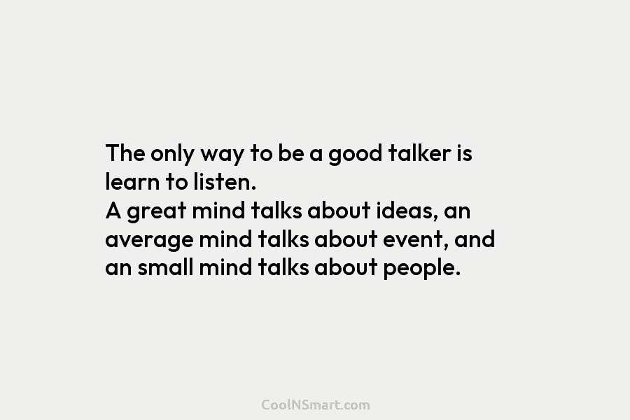 The only way to be a good talker is learn to listen. A great mind...