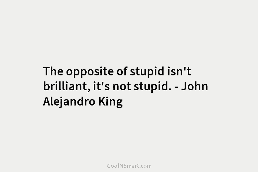 The opposite of stupid isn’t brilliant, it’s not stupid. – John Alejandro King