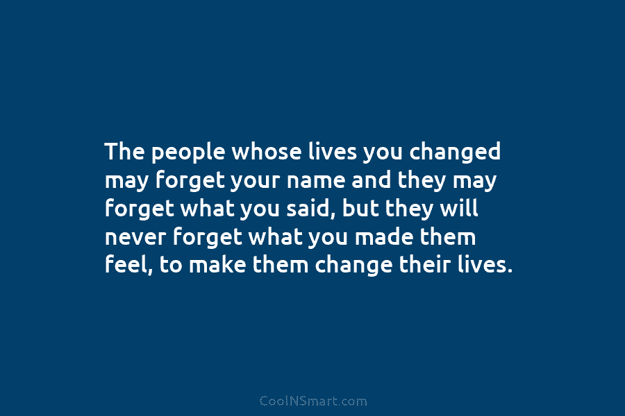 The people whose lives you changed may forget your name and they may forget what...