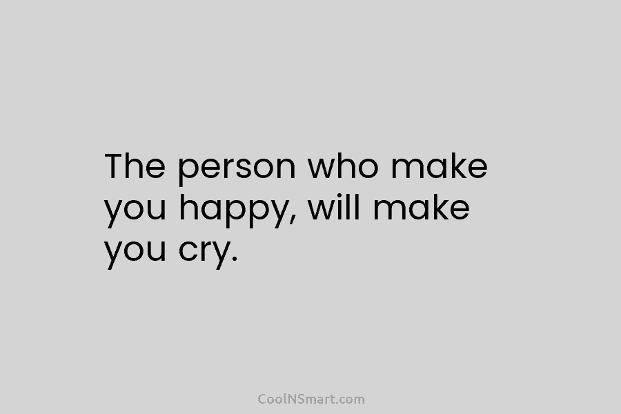 The person who make you happy, will make you cry.