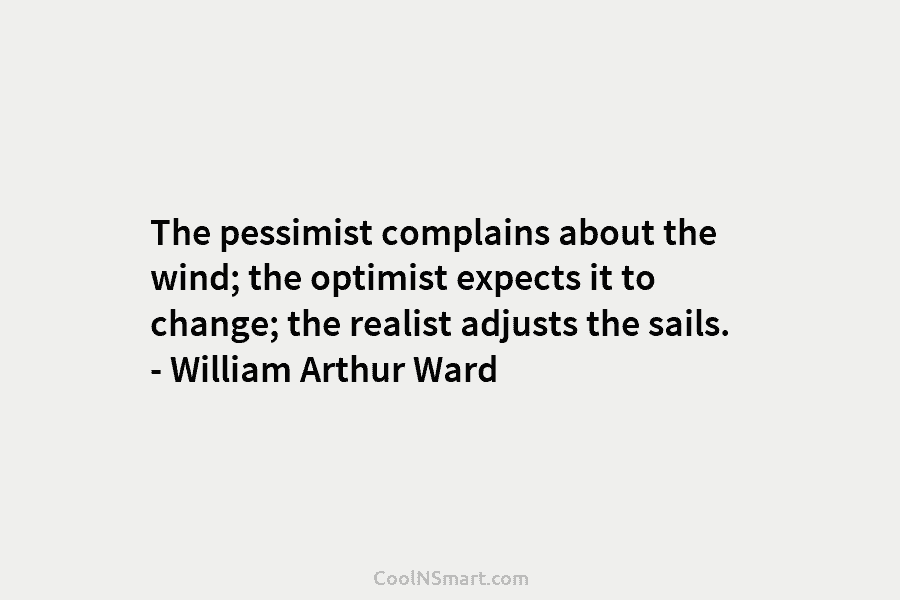 The pessimist complains about the wind; the optimist expects it to change; the realist adjusts...
