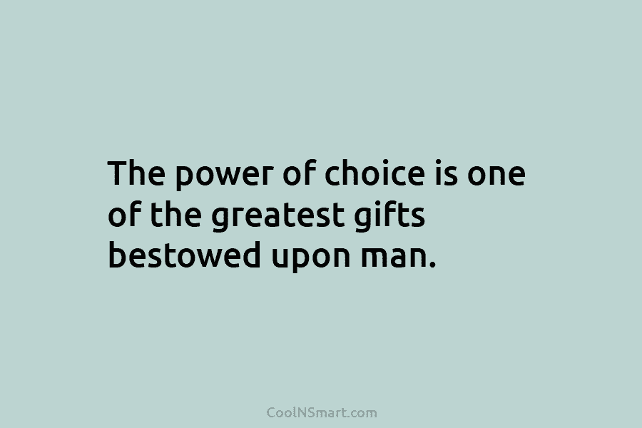 The power of choice is one of the greatest gifts bestowed upon man.