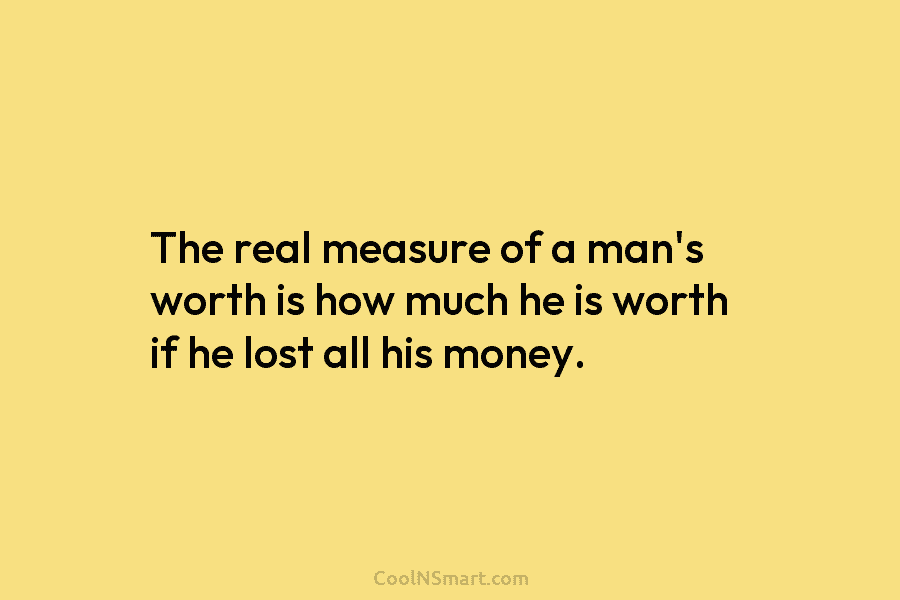 The real measure of a man’s worth is how much he is worth if he...
