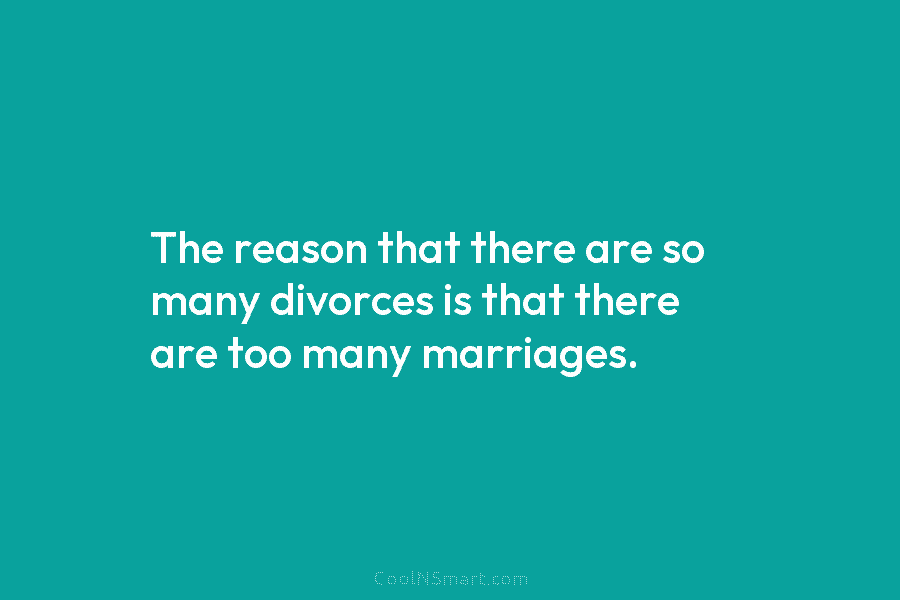 The reason that there are so many divorces is that there are too many marriages.