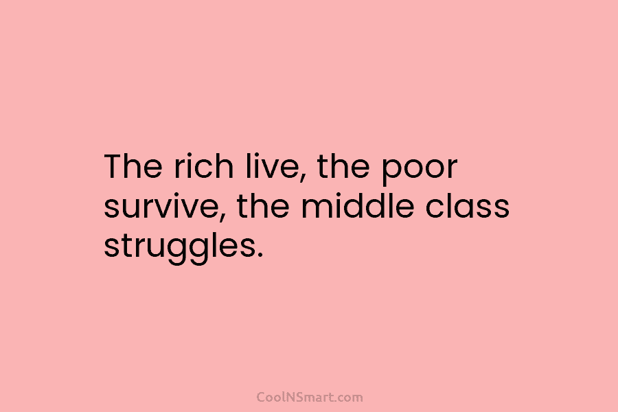 The rich live, the poor survive, the middle class struggles.