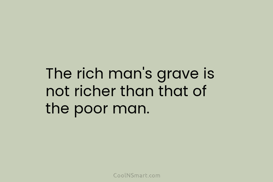 The rich man’s grave is not richer than that of the poor man.