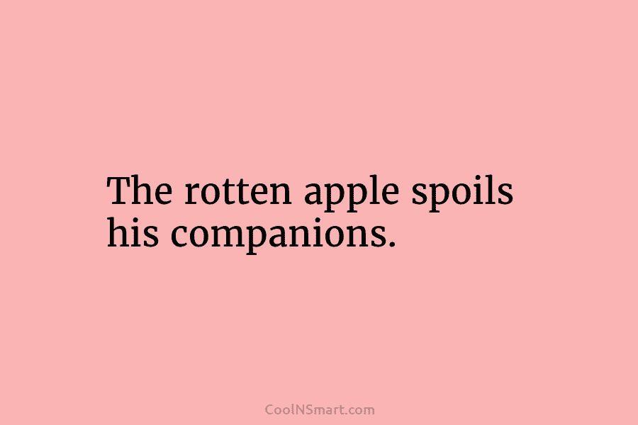 The rotten apple spoils his companions.
