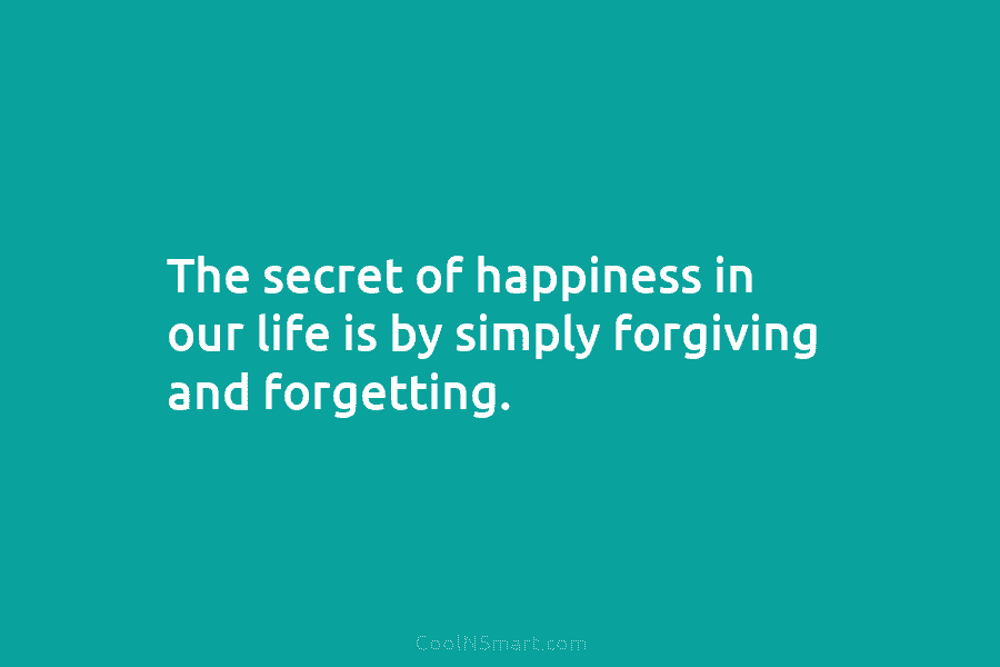 The secret of happiness in our life is by simply forgiving and forgetting.