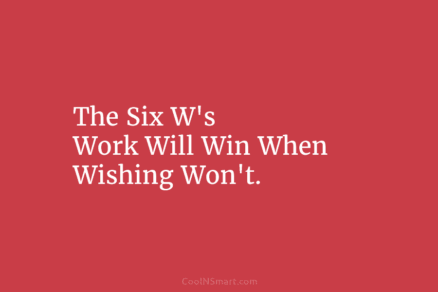 The Six W’s Work Will Win When Wishing Won’t.